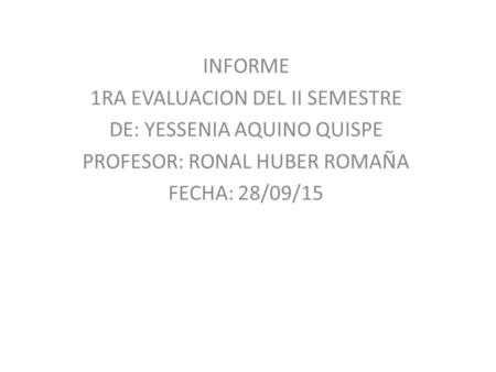 INFORME 1RA EVALUACION DEL II SEMESTRE DE: YESSENIA AQUINO QUISPE PROFESOR: RONAL HUBER ROMAÑA FECHA: 28/09/15.
