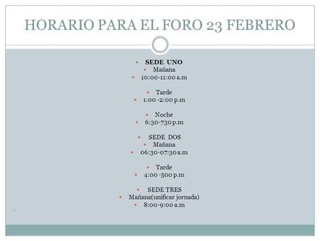 HORARIO PARA EL FORO 23 FEBRERO SEDE UNO Mañana 10:00-11:00 a.m Tarde 1:00 -2:00 p.m Noche 6:30-730 p.m SEDE DOS Mañana 06:30-07:30 a.m Tarde 4:00 -500.