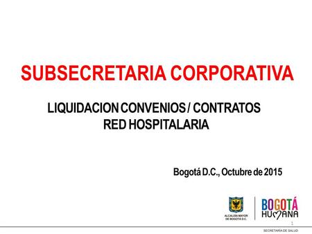 SUBSECRETARIA CORPORATIVA 1 Bogotá D.C., Octubre de 2015 LIQUIDACION CONVENIOS / CONTRATOS RED HOSPITALARIA.