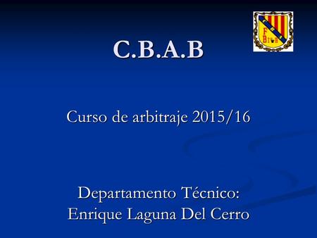 C.B.A.B Curso de arbitraje 2015/16 Departamento Técnico: Enrique Laguna Del Cerro.