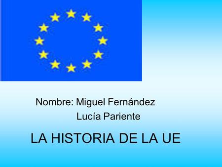 LA HISTORIA DE LA UE Nombre: Miguel Fernández Lucía Pariente.