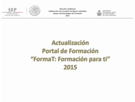 Actualización Portal de Formación “FormaT: Formación para ti” 2015 Actualización Portal de Formación “FormaT: Formación para ti” 2015 Dirección Académica.