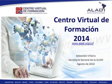 Sebastián Villano Secretaría General de la ALADI Agosto de 2014 Centro Virtual de Formación 2014 www.aladi.org/cvf.