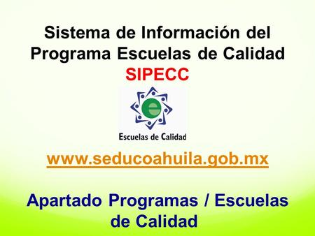 Sistema de Información del Programa Escuelas de Calidad SIPECC www.seducoahuila.gob.mx Apartado Programas / Escuelas de Calidad.