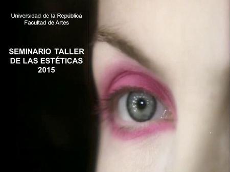Universidad de la República Facultad de Artes SEMINARIO TALLER DE LAS ESTÉTICAS 2015.