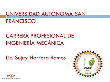 UNIVERSIDAD AUTONOMA SAN FRANCISCO CARRERA PROFESIONAL DE INGENIERÍA MECÁNICA Lic. Sujey Herrera Ramos.