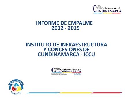 INFORME DE EMPALME 2012 - 2015 INSTITUTO DE INFRAESTRUCTURA Y CONCESIONES DE CUNDINAMARCA - ICCU.