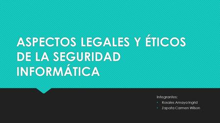 ASPECTOS LEGALES Y ÉTICOS DE LA SEGURIDAD INFORMÁTICA Integrantes: Rosales Amaya Ingrid Zapata Carmen Wilson Integrantes: Rosales Amaya Ingrid Zapata Carmen.