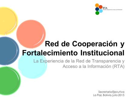 Red de Cooperación y Fortalecimiento Institucional La Experiencia de la Red de Transparencia y Acceso a la Información (RTA) Secretaria Ejecutiva La Paz,