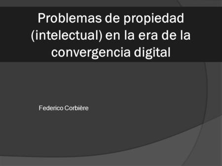 Problemas de propiedad (intelectual) en la era de la convergencia digital Federico Corbière.