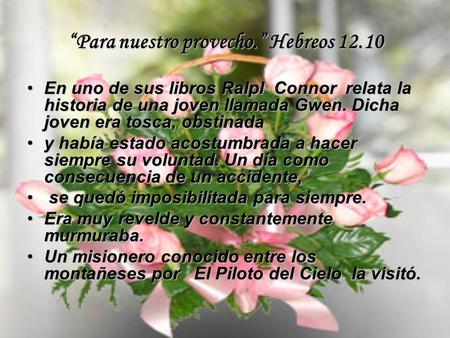 “Para nuestro provecho.” Hebreos 12.10 En uno de sus libros Ralpl Connor relata la historia de una joven llamada Gwen. Dicha joven era tosca, obstinadaEn.