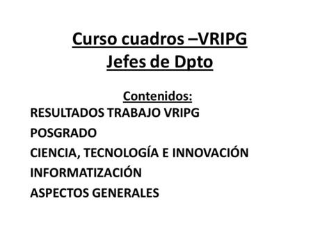 Curso cuadros –VRIPG Jefes de Dpto Contenidos: RESULTADOS TRABAJO VRIPG POSGRADO CIENCIA, TECNOLOGÍA E INNOVACIÓN INFORMATIZACIÓN ASPECTOS GENERALES.