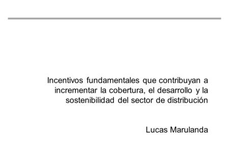 Página 1 Incentivos fundamentales que contribuyan a incrementar la cobertura, el desarrollo y la sostenibilidad del sector de distribución Lucas Marulanda.