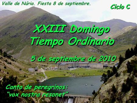Ciclo C XXIII Domingo Tiempo Ordinario 5 de septiembre de 2010 Valle de Núria. Fiesta 8 de septiembre. Canto de peregrinos: “vox nostra resonet” Canto.