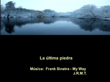 La última piedra Música: Frank Sinatra - My Way J.R.M.T.