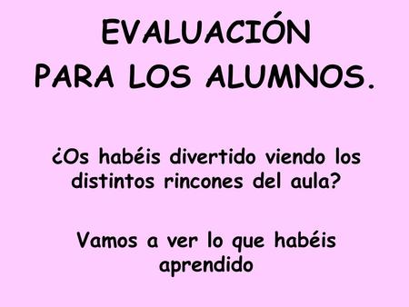 EVALUACIÓN PARA LOS ALUMNOS. ¿Os habéis divertido viendo los distintos rincones del aula? Vamos a ver lo que habéis aprendido.