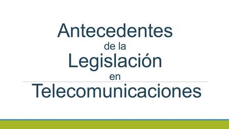 Antecedentes de la Legislación en Telecomunicaciones
