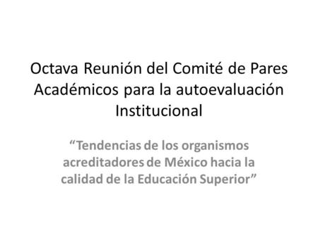 Octava Reunión del Comité de Pares Académicos para la autoevaluación Institucional “Tendencias de los organismos acreditadores de México hacia la calidad.