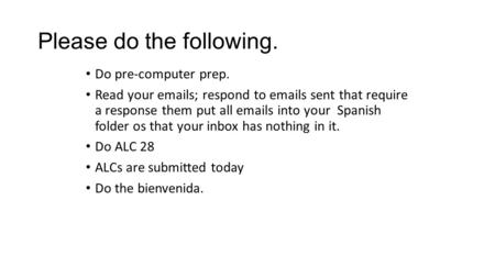 Please do the following. Do pre-computer prep. Read your emails; respond to emails sent that require a response them put all emails into your Spanish folder.