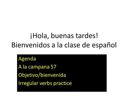 ¡Hola, buenas tardes! Bienvenidos a la clase de español Agenda A la campana 57 Objetivo/bienvenida Irregular verbs practice.