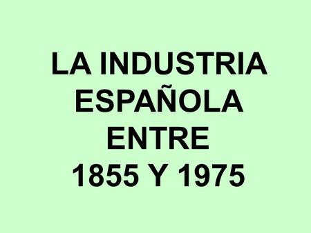 LA INDUSTRIA ESPAÑOLA ENTRE 1855 Y 1975