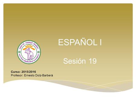 ESPAÑOL I Sesión 19 Curso: 2015/2016 Profesor: Ernesto Dolz-Barberà.