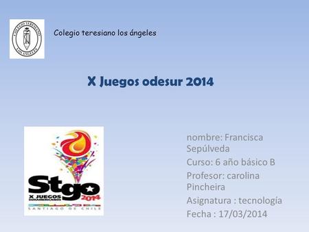 X Juegos odesur 2014 nombre: Francisca Sepúlveda Curso: 6 año básico B Profesor: carolina Pincheira Asignatura : tecnología Fecha : 17/03/2014 Colegio.