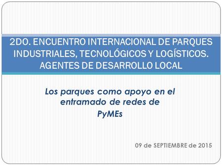 2DO. ENCUENTRO INTERNACIONAL DE PARQUES INDUSTRIALES, TECNOLÓGICOS Y LOGÍSTICOS. AGENTES DE DESARROLLO LOCAL Los parques como apoyo en el entramado de.