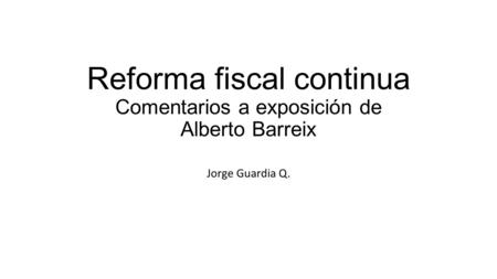 Reforma fiscal continua Comentarios a exposición de Alberto Barreix Jorge Guardia Q.
