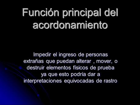 Función principal del acordonamiento Impedir el ingreso de personas extrañas que puedan alterar, mover, o destruir elementos físicos de prueba ya que esto.