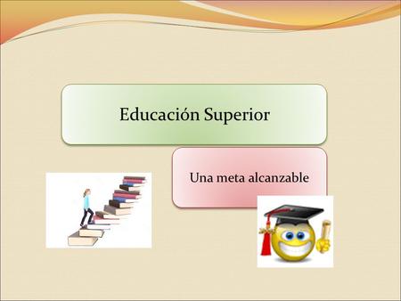 Educación Superior Una meta alcanzable. Instituciones de Educación Superior Son instituciones de educación superior aquellas universidades, institutos.