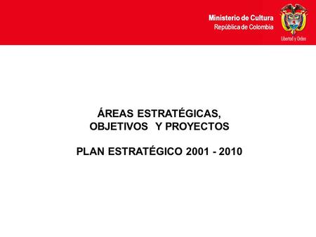 Ministerio de Cultura República de Colombia ÁREAS ESTRATÉGICAS, OBJETIVOS Y PROYECTOS PLAN ESTRATÉGICO 2001 - 2010.