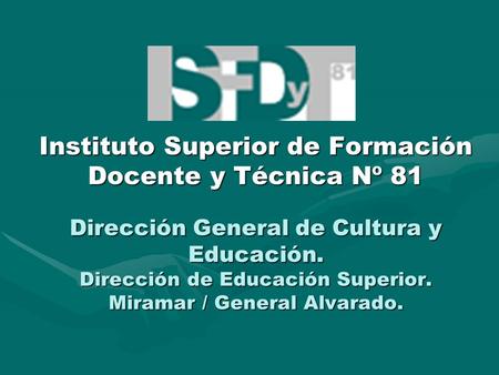 Instituto Superior de Formación Docente y Técnica Nº 81 Dirección General de Cultura y Educación. Dirección de Educación Superior. Miramar / General Alvarado.