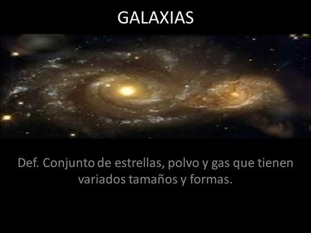 GALAXIAS Def. Conjunto de estrellas, polvo y gas que tienen variados tamaños y formas.