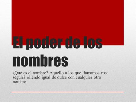 El poder de los nombres ¿Qué es el nombre? Aquello a los que llamamos rosa seguirá oliendo igual de dulce con cualquier otro nombre.