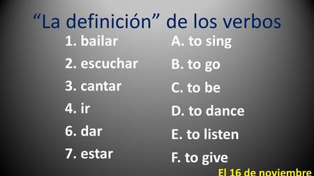 “La definición” de los verbos 1. bailar 2. escuchar 3. cantar 4. ir 6. dar 7. estar A. to sing B. to go C. to be D. to dance E. to listen F. to give El.