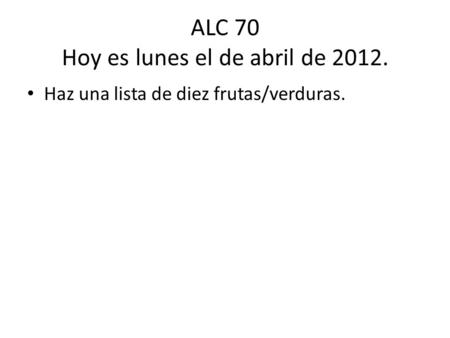 ALC 70 Hoy es lunes el de abril de 2012. Haz una lista de diez frutas/verduras.