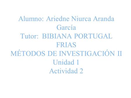 Alumno: Ariedne Niurca Aranda García Tutor: BIBIANA PORTUGAL FRIAS MÉTODOS DE INVESTIGACIÓN II Unidad 1 Actividad 2.