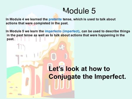 Module 5 In Module 4 we learned the preterite tense, which is used to talk about actions that were completed in the past. In Module 5 we learn the imperfecto.