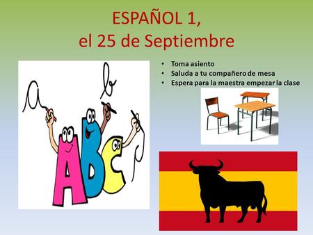 ESPAÑOL 1, el 25 de Septiembre a la clase de ESPAÑOL Toma asiento Saluda a tu compañero de mesa Espera para la maestra empezar la clase.