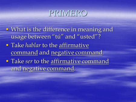 PRIMERO  What is the difference in meaning and usage between “tú” and “usted”?  Take hablar to the affirmative command and negative command.  Take ser.