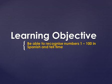 { Learning Objective Be able to recognise numbers 1 – 100 in Spanish and tell time.