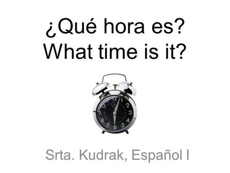 ¿Qué hora es? What time is it? Srta. Kudrak, Español I.