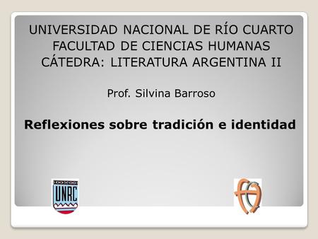 UNIVERSIDAD NACIONAL DE RÍO CUARTO FACULTAD DE CIENCIAS HUMANAS CÁTEDRA: LITERATURA ARGENTINA II Prof. Silvina Barroso Reflexiones sobre tradición e identidad.