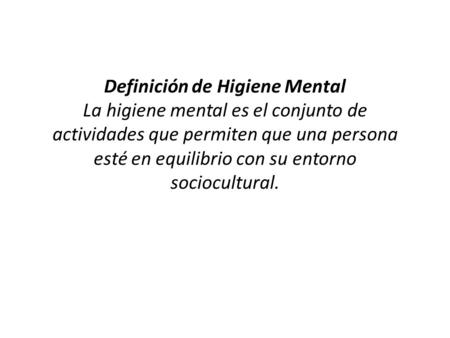 Definición de Higiene Mental La higiene mental es el conjunto de actividades que permiten que una persona esté en equilibrio con su entorno sociocultural.