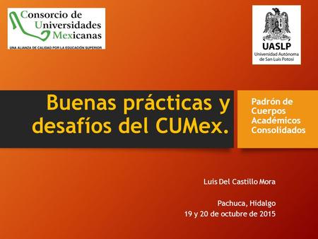 Buenas prácticas y desafíos del CUMex. Luis Del Castillo Mora Pachuca, Hidalgo 19 y 20 de octubre de 2015 Padrón de Cuerpos Académicos Consolidados.