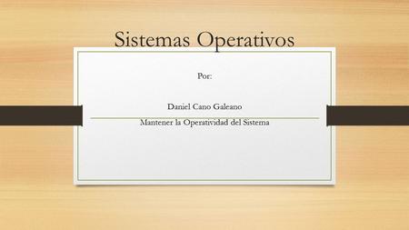 Sistemas Operativos Por: Daniel Cano Galeano Mantener la Operatividad del Sistema.