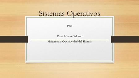 Sistemas Operativos Por: Daniel Cano Galeano Mantener la Operatividad del Sistema.