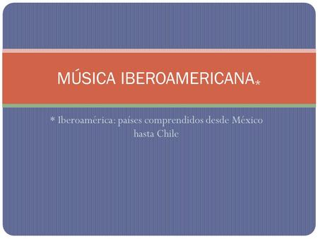 * Iberoamérica: países comprendidos desde México hasta Chile MÚSICA IBEROAMERICANA *
