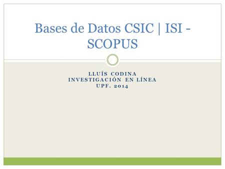 LLUÍS CODINA INVESTIGACIÓN EN LÍNEA UPF. 2014 Bases de Datos CSIC | ISI - SCOPUS.